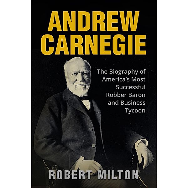 Andrew Carnegie: The Biography of America's Most Successful Robber Barron and Business Tycoon, Robert Milton