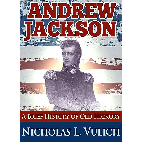 Andrew Jackson: A Brief History of Old Hickory, Nicholas L. Vulich