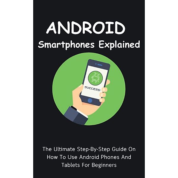 Android Smartphones Explained: The Ultimate Step-By-Step Guide On How To Use Android Phones And Tablets For Beginners, Voltaire Lumiere