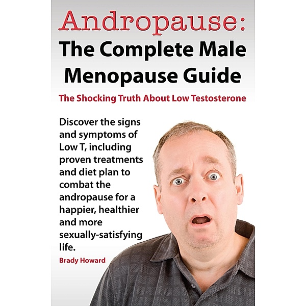 Andropause: The Complete Male Menopause Guide. Discover The Shocking Truth About Low Testosterone And Proven Treatments To Combat Low T In Under 30 Days., Brady Howard