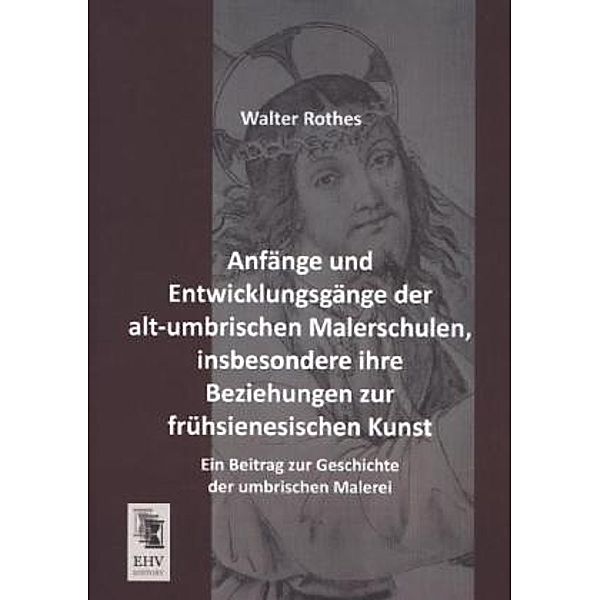 Anfänge und Entwicklungsgänge der alt-umbrischen Malerschulen, insbesondere ihre Beziehungen zur frühsienesischen Kunst, Walter Rothes