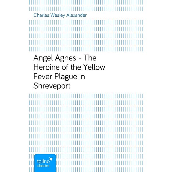 Angel Agnes - The Heroine of the Yellow Fever Plague in Shreveport, Charles Wesley Alexander