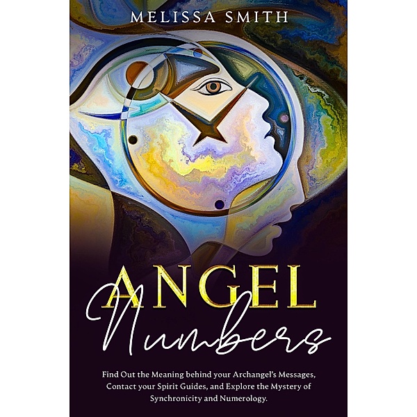 Angel Numbers:  Find Out the Meaning Behind Your Archangel's Message, Contact Your Spirit Guide and Explore The Mistery of Synchronicity and Numerology, Melissa Smith