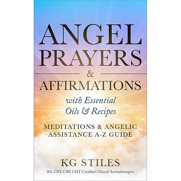 Angel Prayers & Affirmations with Essential Oils & Recipes Meditations & Angelic Assistance A-Z Guide (Angels Healing & Manifesting) / Angels Healing & Manifesting, Kg Stiles