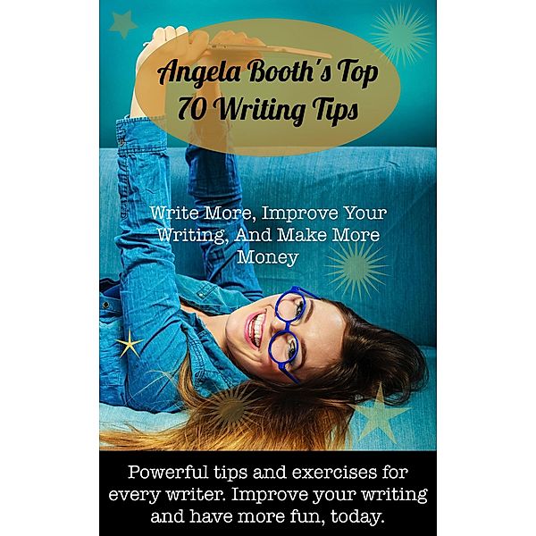 Angela Booth's Top 70 Writing Tips: Write More, Improve Your Writing, And Make More Money, Angela Booth