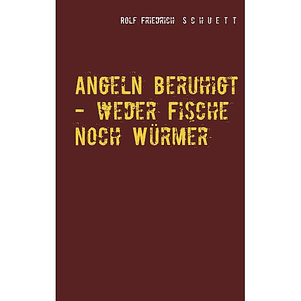 Angeln beruhigt - weder Fische noch Würmer, Rolf Friedrich Schuett