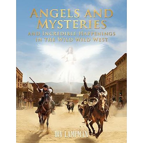 Angels and Mysteries and Incredible Happenings in the Wild Wild West / ReadersMagnet LLC, Irv Lampman