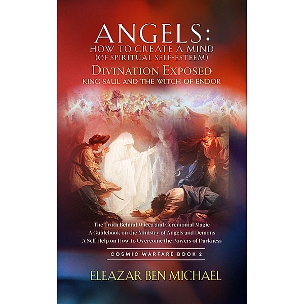 Angels: How to Create a Mind (of Spiritual Self-Esteem): Divination Exposed, King Saul and the Witch of Endor (Angels, Spirituality, Trilogy Series ( Cosmic Warfare Book 2), #1) / Angels, Spirituality, Trilogy Series ( Cosmic Warfare Book 2), Eleazar Ben Michael