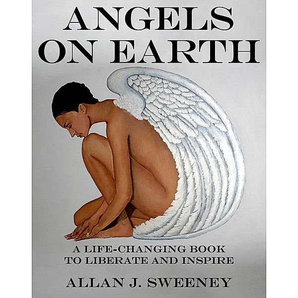 Angels on Earth: A Life-Changing Book to Liberate and Inspire, Allan J. Sweeney