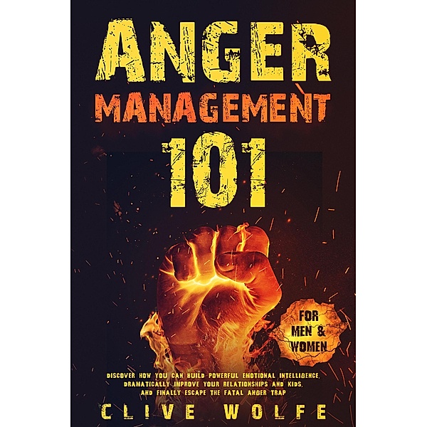 Anger Management 101: Discover How You Can Build Powerful Emotional Intelligence, Dramatically Improve Your Relationships and Kids, and Finally Escape the Fatal Anger Trap (For Men & Women), Clive Wolfe