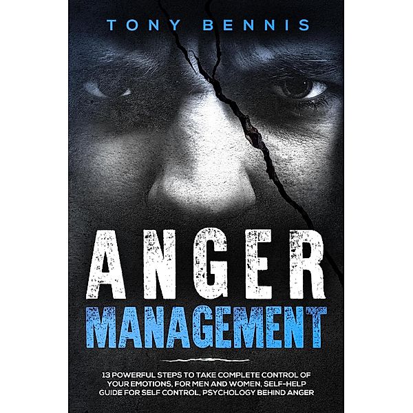 Anger Management: 13 Powerful Steps to Take Complete Control of Your Emotions, For Men and Women, Self-Help Guide for Self Control, Psychology Behind Anger, Tony Bennis