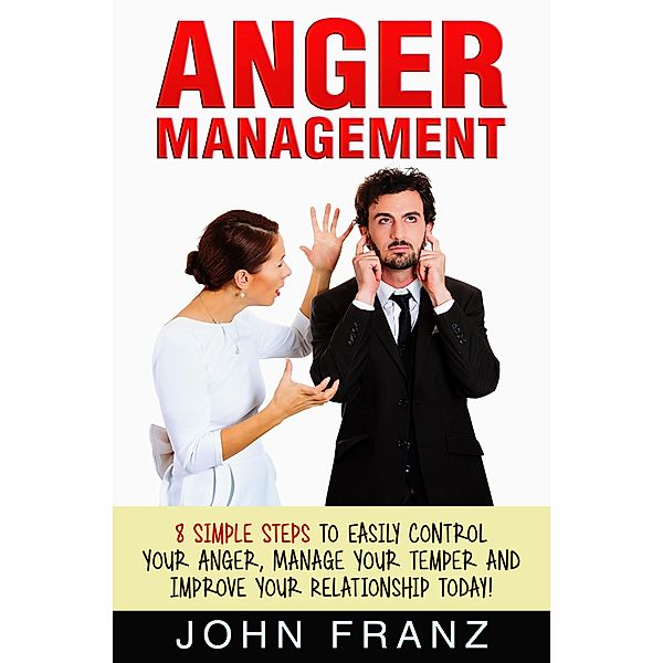 Anger Management: 8 Simple Steps to Easily Control Your Anger, Manage Your Temper and Improve Your Relationship Today!, John Franz