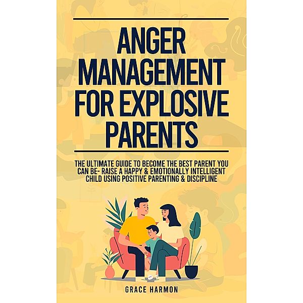 Anger Management For Explosive Parents: The Ultimate Guide To Become The Best Parent You Can Be- Raise A Happy & Emotionally Intelligent Child Using Positive Parenting & Discipline, Grace Harmon