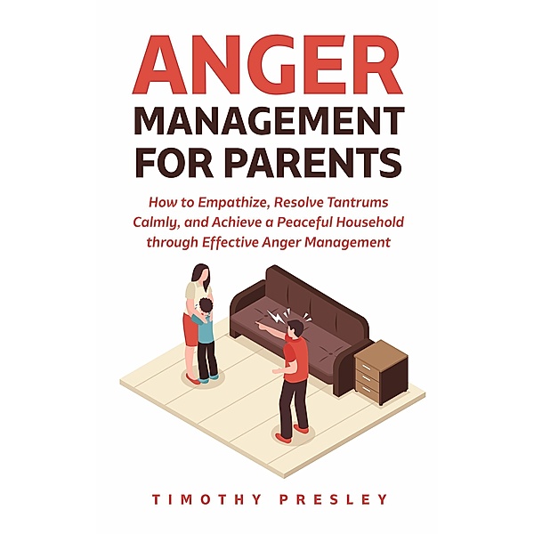 Anger Management for Parents: How to Empathize, Resolve Tantrums Calmly, and Achieve a Peaceful Household through Effective Anger Management, Timothy Presley