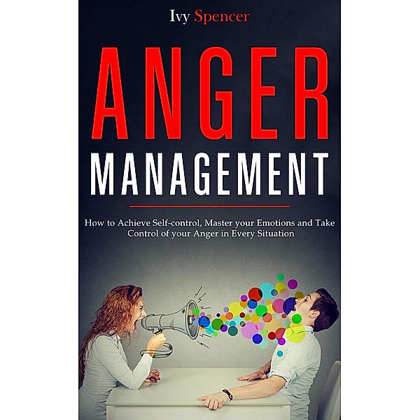 Anger Management: How to Achieve Self-Control, Master your Emotions and Take Control of your Anger in Every Situation, Ivy Spencer