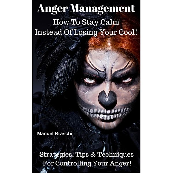 Anger Management - How To Stay Calm Instead Of Losing Your Cool! Strategies, Tips & Techniques For Controlling Your Anger!, Manuel Braschi