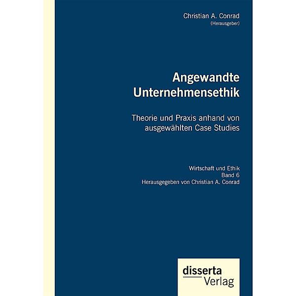 Angewandte Unternehmensethik. Theorie und Praxis anhand von ausgewählten Case Studies, Christian A. Conrad