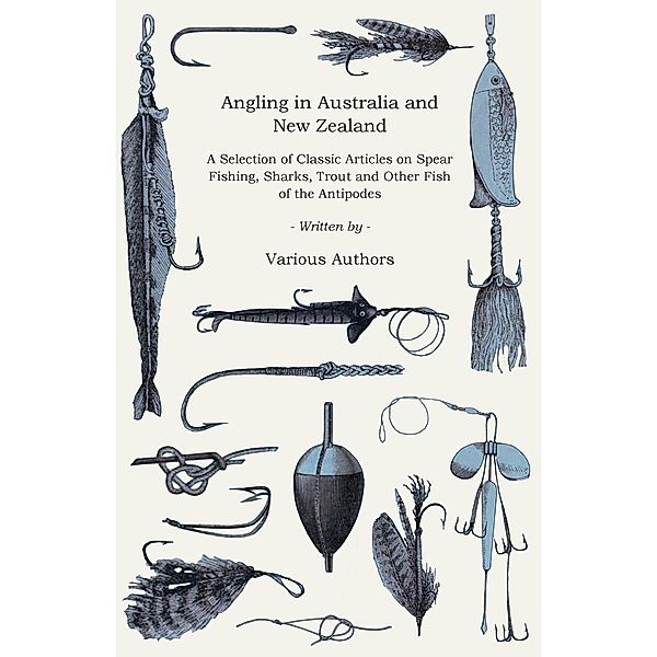 Angling in Australia and New Zealand - A Selection of Classic Articles on Spear Fishing, Sharks, Trout and Other Fish of the Antipodes (Angling Series), Various