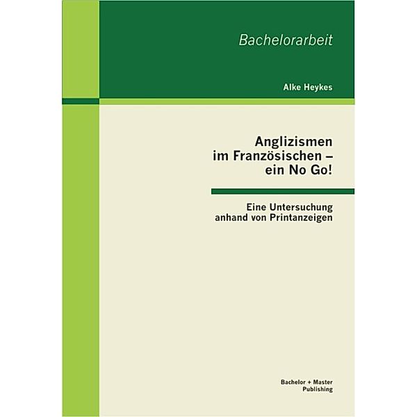 Anglizismen im Französischen - ein No Go! Eine Untersuchung anhand von Printanzeigen, Alke Heykes