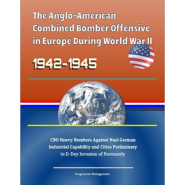 Anglo-American Combined Bomber Offensive in Europe During World War II, 1942-1945: CBO Heavy Bombers Against Nazi German Industrial Capability and Cities Preliminary to D-Day Invasion of Normandy, Progressive Management
