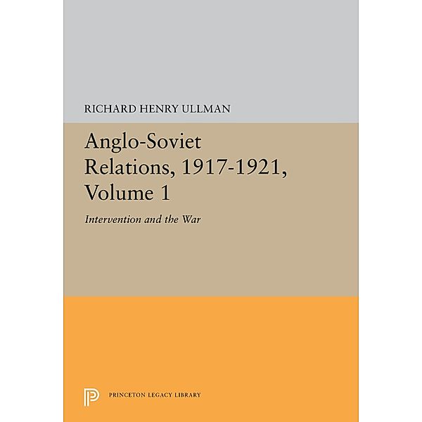 Anglo-Soviet Relations, 1917-1921, Volume 1 / Princeton Legacy Library Bd.5376, Richard Ullman