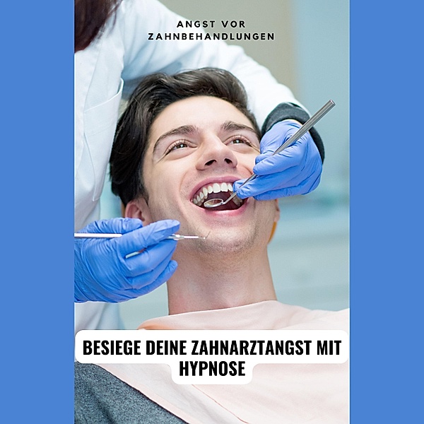 Angst vor Zahnbehandlungen: Besiege deine Zahnarztangst mit Hypnose, Tanja Kohl