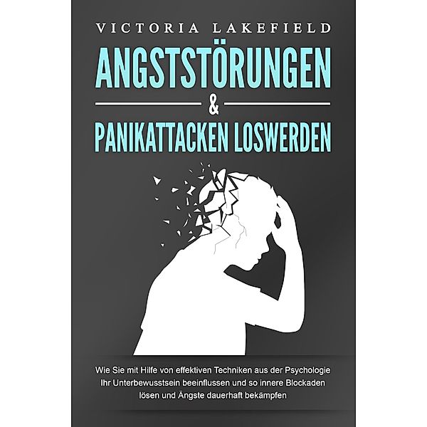 ANGSTSTÖRUNGEN & PANIKATTACKEN LOSWERDEN: Wie Sie mit Hilfe von effektiven Techniken aus der Psychologie Ihr Unterbewusstsein beeinflussen und so innere Blockaden lösen und Ängste dauerhaft bekämpfen, Victoria Lakefield