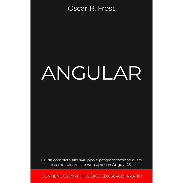 Angular: Guida Completa allo Sviluppo e Programmazione di Siti Internet Dinamici e Web App con AngularJS. Contiene Esempi di Codice ed Esercizi Pratici, Oscar R. Frost