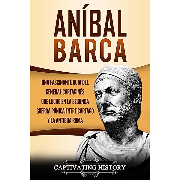 Aníbal Barca: Una Fascinante Guía del General Cartaginés que Luchó en la Segunda Guerra Púnica entre Cartago y la Antigua Roma, Captivating History