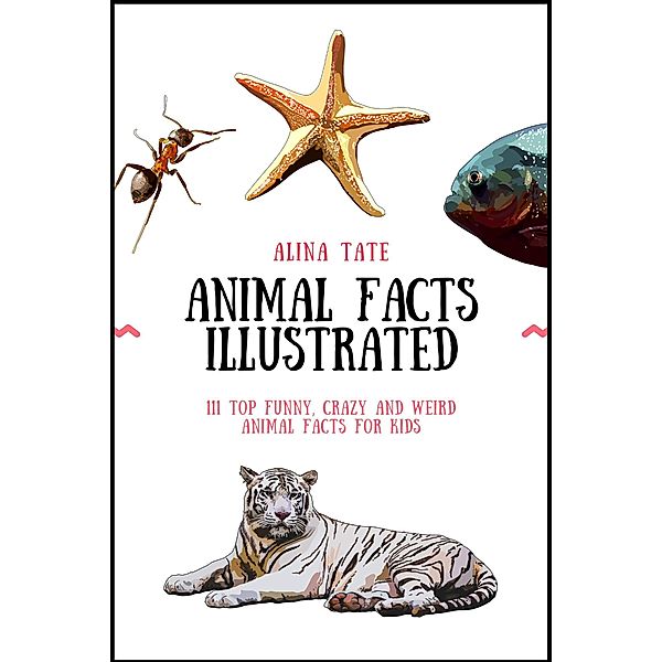 Animal Facts Illustrated: 111 Top Funny, Crazy, and Weird Animal Facts for Kids, Alina Tate
