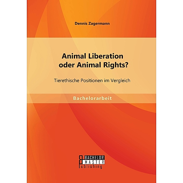 Animal Liberation oder Animal Rights? Tierethische Positionen im Vergleich, Dennis Zagermann