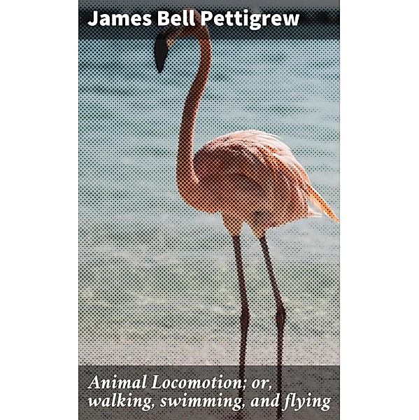 Animal Locomotion; or, walking, swimming, and flying, James Bell Pettigrew