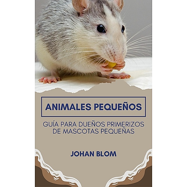 Animales pequeños: Guía para dueños primerizos de mascotas pequeñas, Johan Blom