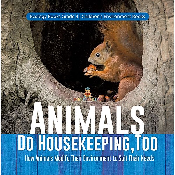 Animals Do Housekeeping, Too | How Animals Modify Their Environment to Suit Their Needs | Ecology Books Grade 3 | Children's Environment Books / Baby Professor, Baby