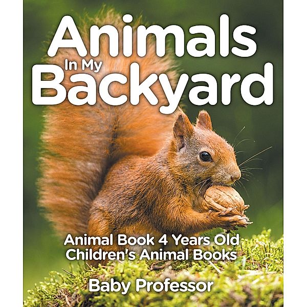 Animals In My Backyard - Animal Book 4 Years Old | Children's Animal Books / Baby Professor, Baby