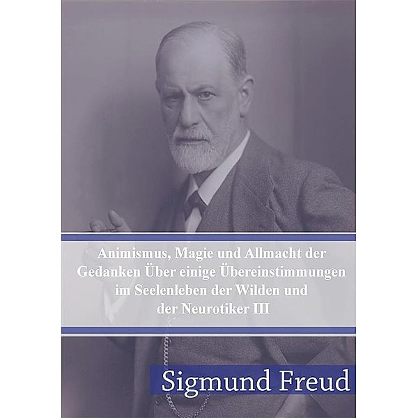 Animismus, Magie und Allmacht der Gedanken Über einige Übereinstimmungen im Seelenleben der Wilden und der Neurotiker III, Sigmund Freud