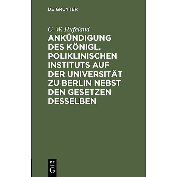 Ankündigung des Königl. Poliklinischen Instituts auf der Universität zu Berlin nebst den Gesetzen desselben, C. W. Hufeland