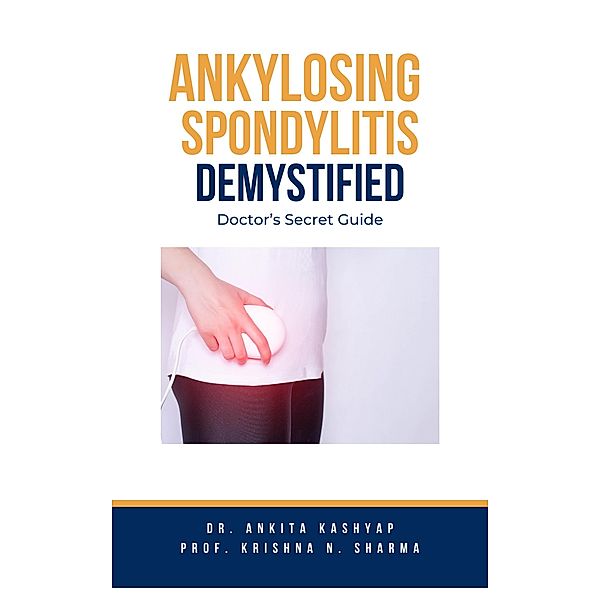 Ankylosing Spondylitis Demystified: Doctor's Secret Guide, Ankita Kashyap, Krishna N. Sharma