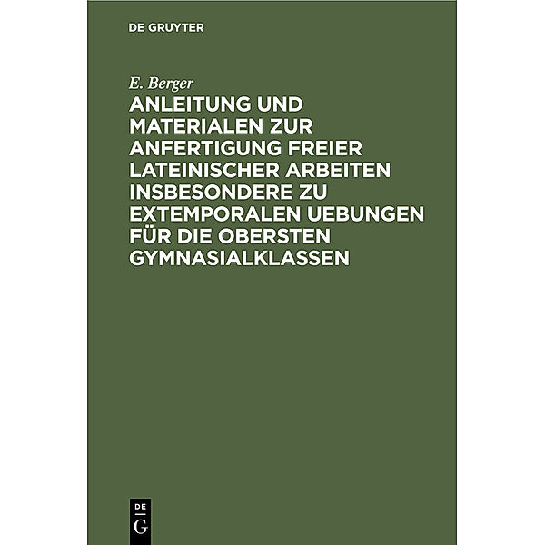 Anleitung und Materialen zur Anfertigung freier lateinischer Arbeiten insbesondere zu extemporalen Uebungen für die obersten Gymnasialklassen, E. Berger