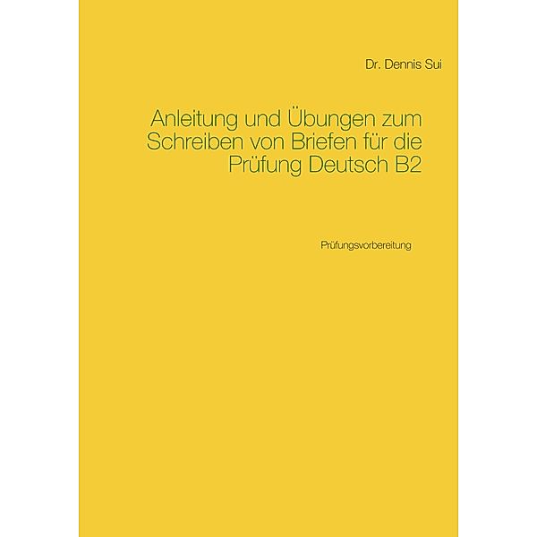 Anleitung und Übungen zum Schreiben von Briefen für die Prüfung Deutsch B2 / Berliner Reihe Bd.-, Dennis Sui