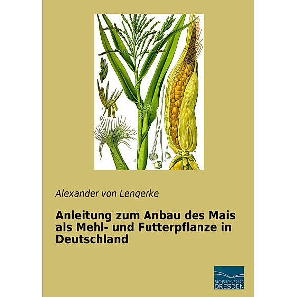 Anleitung zum Anbau des Mais als Mehl- und Futterpflanze in Deutschland, Alexander von Lengerke