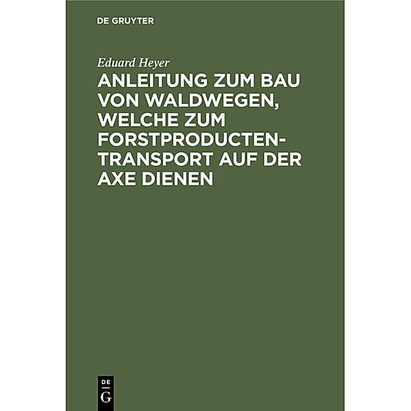 Anleitung zum Bau von Waldwegen, welche zum Forstproducten-Transport auf der Axe dienen, Eduard Heyer