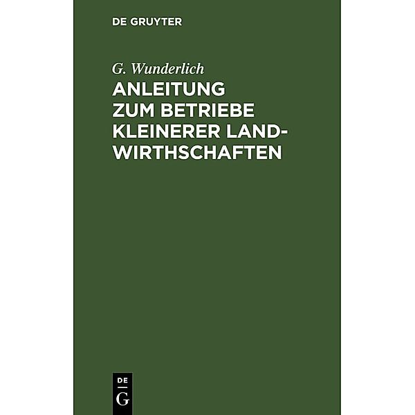 Anleitung zum Betriebe kleinerer Landwirthschaften, G. Wunderlich