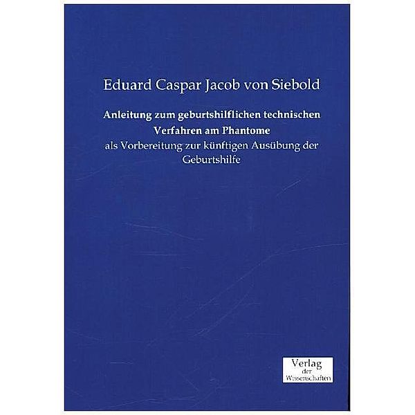 Anleitung zum geburtshilflichen technischen Verfahren am Phantome, Eduard Caspar Jacob von Siebold