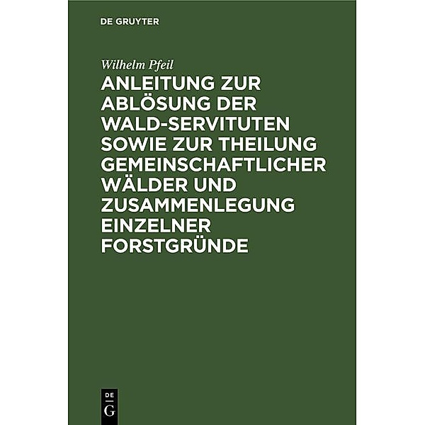 Anleitung zur Ablösung der Wald-Servituten sowie zur Theilung gemeinschaftlicher Wälder und Zusammenlegung einzelner Forstgründe, Wilhelm Pfeil
