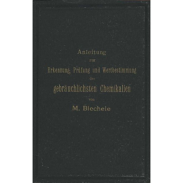 Anleitung zur Erkennung, Prüfung und Wertbestimmung der gebräuchlichsten Chemikalien für den technischen, analytischen und pharmaceutischen Gebrauch, Max Biechele