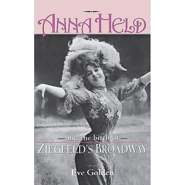 Anna Held and the Birth of Ziegfeld's Broadway, Eve Golden