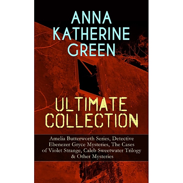 ANNA KATHERINE GREEN Ultimate Collection: Amelia Butterworth Series, Detective Ebenezer Gryce Mysteries, The Cases of Violet Strange, Caleb Sweetwater Trilogy & Other Mysteries, Anna Katharine Green