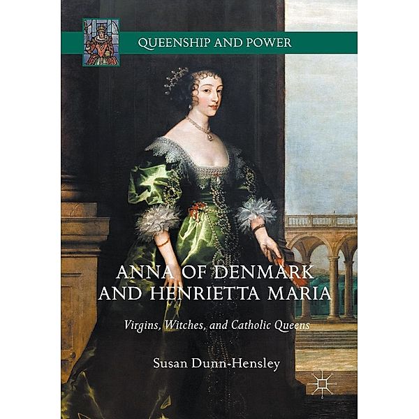 Anna of Denmark and Henrietta Maria / Queenship and Power, Susan Dunn-Hensley