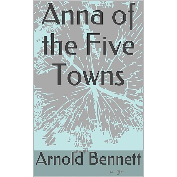 Anna of the Five Towns, Arnold Bennett